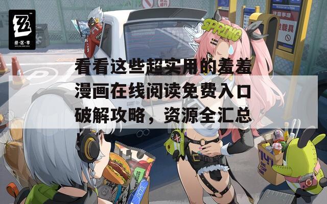 看看这些超实用的羞羞漫画在线阅读免费入口破解攻略，资源全汇总！