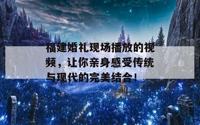 福建婚礼现场播放的视频，让你亲身感受传统与现代的完美结合！