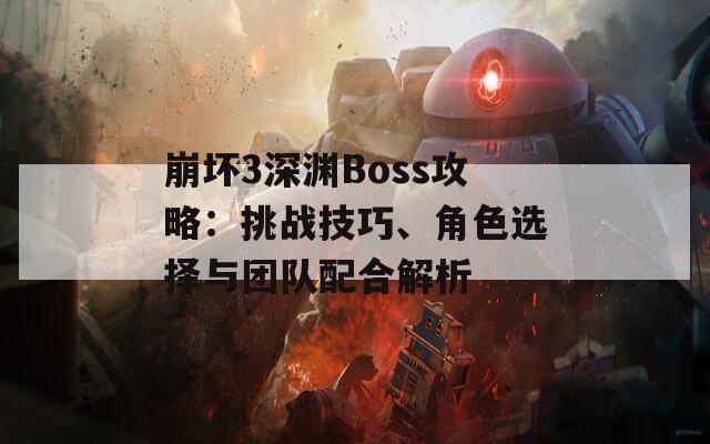 崩坏3深渊Boss攻略：挑战技巧、角色选择与团队配合解析  第1张