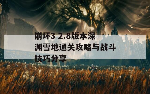 崩坏3 2.8版本深渊雪地通关攻略与战斗技巧分享  第1张