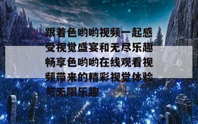 跟着色哟哟视频一起感受视觉盛宴和无尽乐趣畅享色哟哟在线观看视频带来的精彩视觉体验与无限乐趣