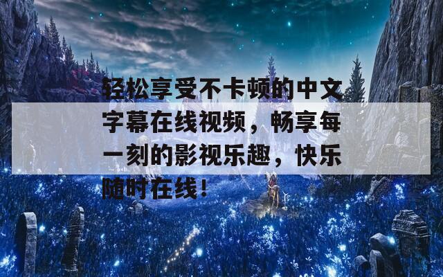 轻松享受不卡顿的中文字幕在线视频，畅享每一刻的影视乐趣，快乐随时在线！