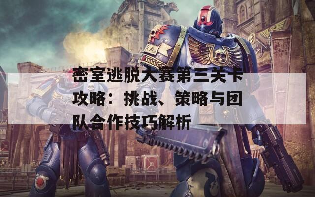 密室逃脱大赛第三关卡攻略：挑战、策略与团队合作技巧解析  第1张