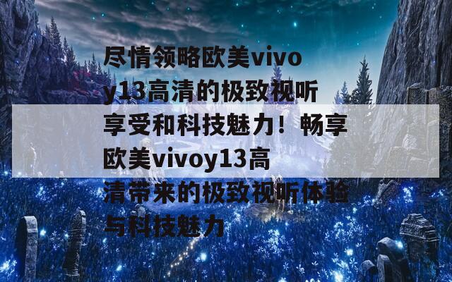 尽情领略欧美vivoy13高清的极致视听享受和科技魅力！畅享欧美vivoy13高清带来的极致视听体验与科技魅力