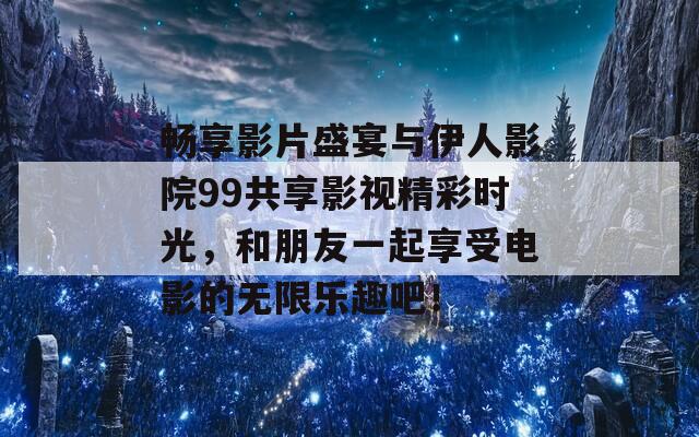 畅享影片盛宴与伊人影院99共享影视精彩时光，和朋友一起享受电影的无限乐趣吧！