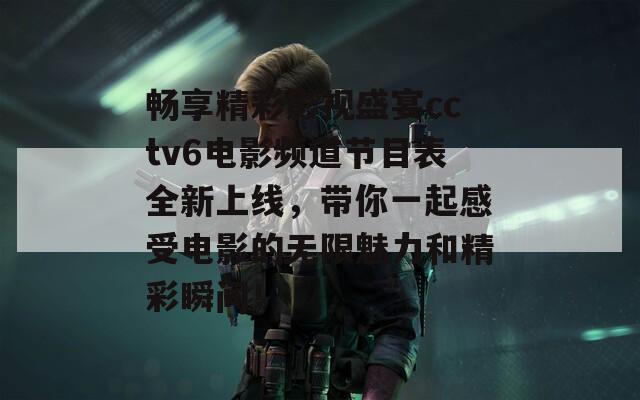 畅享精彩影视盛宴cctv6电影频道节目表全新上线，带你一起感受电影的无限魅力和精彩瞬间！