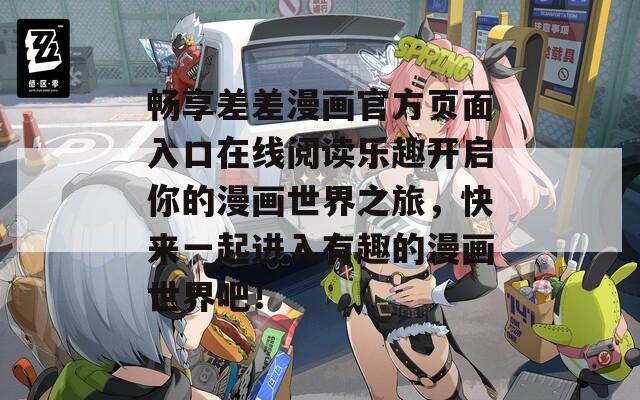 畅享差差漫画官方页面入口在线阅读乐趣开启你的漫画世界之旅，快来一起进入有趣的漫画世界吧！