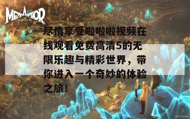 尽情享受啦啦啦视频在线观看免费高清5的无限乐趣与精彩世界，带你进入一个奇妙的体验之旅！