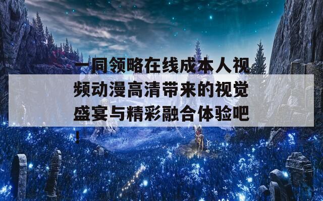 一同领略在线成本人视频动漫高清带来的视觉盛宴与精彩融合体验吧！