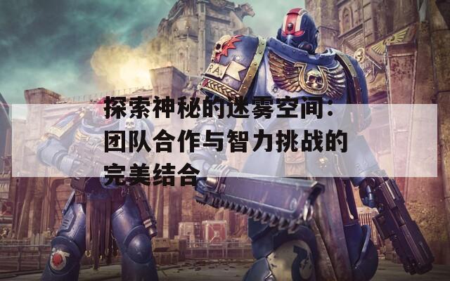 探索神秘的迷雾空间：团队合作与智力挑战的完美结合