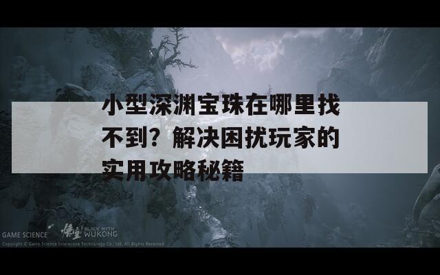 小型深渊宝珠在哪里找不到？解决困扰玩家的实用攻略秘籍