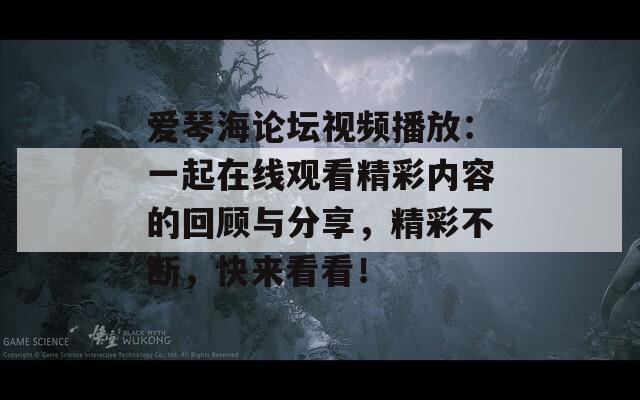 爱琴海论坛视频播放：一起在线观看精彩内容的回顾与分享，精彩不断，快来看看！