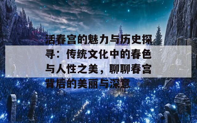 活春宫的魅力与历史探寻：传统文化中的春色与人性之美，聊聊春宫背后的美丽与深意