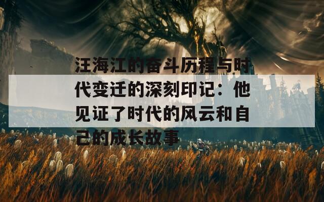 汪海江的奋斗历程与时代变迁的深刻印记：他见证了时代的风云和自己的成长故事  第1张