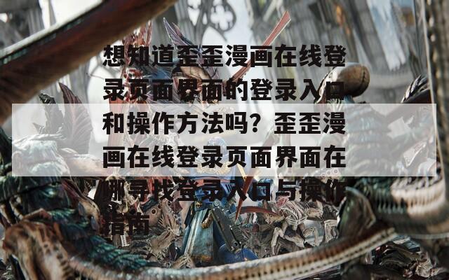 想知道歪歪漫画在线登录页面界面的登录入口和操作方法吗？歪歪漫画在线登录页面界面在哪寻找登录入口与操作指南