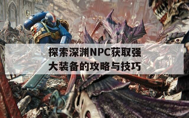 探索深渊NPC获取强大装备的攻略与技巧