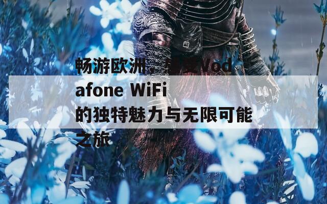 畅游欧洲，感受Vodafone WiFi的独特魅力与无限可能之旅