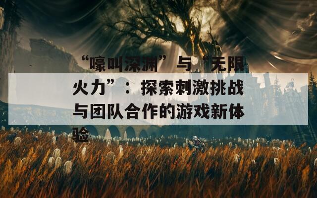 “嚎叫深渊”与“无限火力”：探索刺激挑战与团队合作的游戏新体验