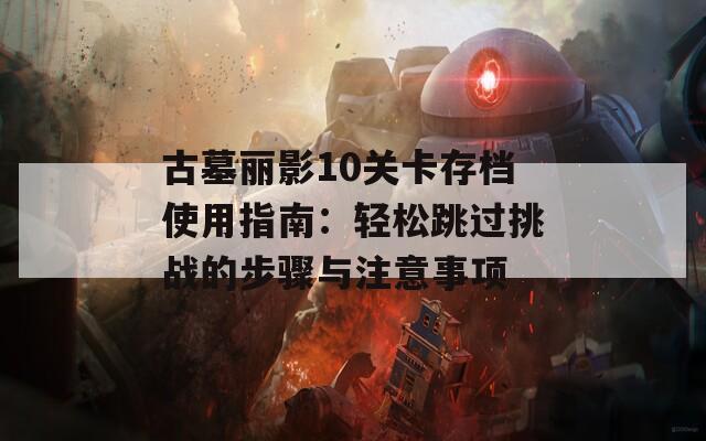 古墓丽影10关卡存档使用指南：轻松跳过挑战的步骤与注意事项