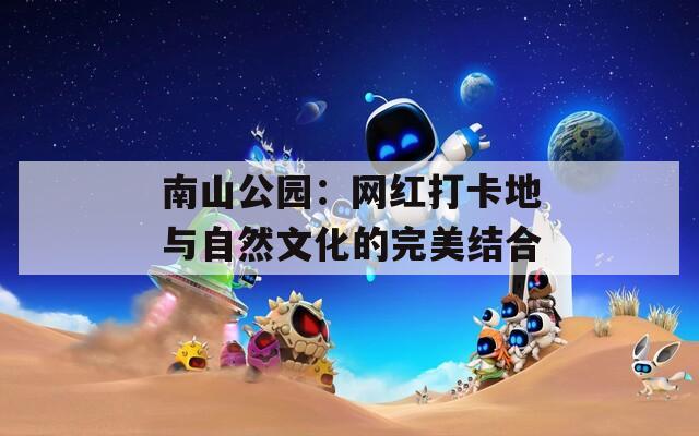 南山公园：网红打卡地与自然文化的完美结合  第1张