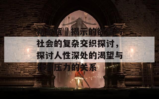 新金瓶挴揭示的欲望与社会的复杂交织探讨，探讨人性深处的渴望与社会压力的关系