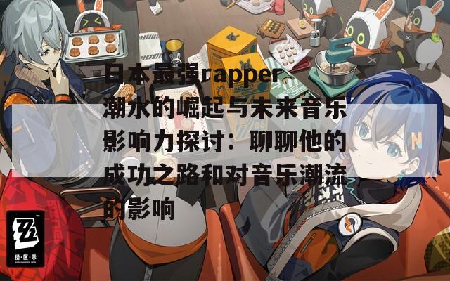 日本最强rapper潮水的崛起与未来音乐影响力探讨：聊聊他的成功之路和对音乐潮流的影响