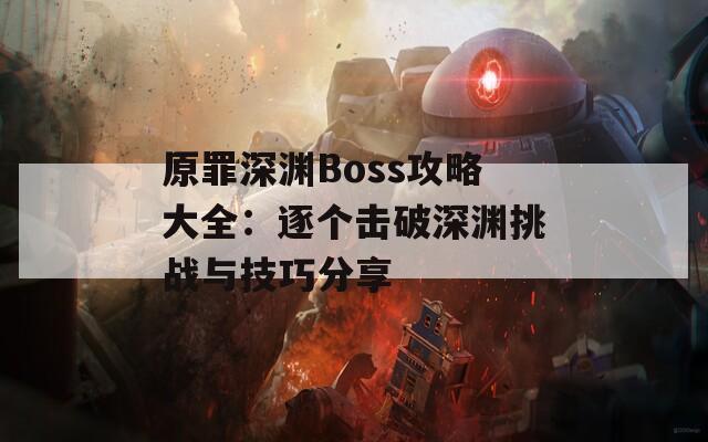 原罪深渊Boss攻略大全：逐个击破深渊挑战与技巧分享