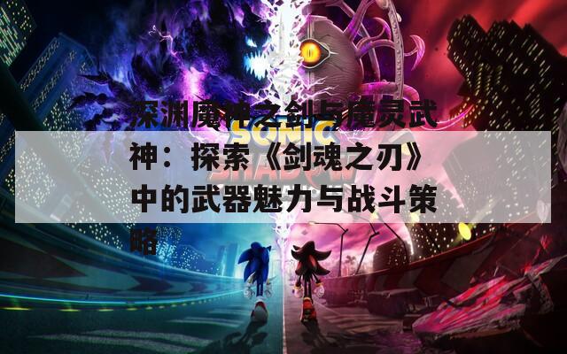 深渊魔神之剑与魔灵武神：探索《剑魂之刃》中的武器魅力与战斗策略