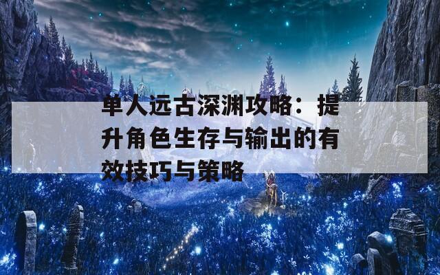 单人远古深渊攻略：提升角色生存与输出的有效技巧与策略  第1张