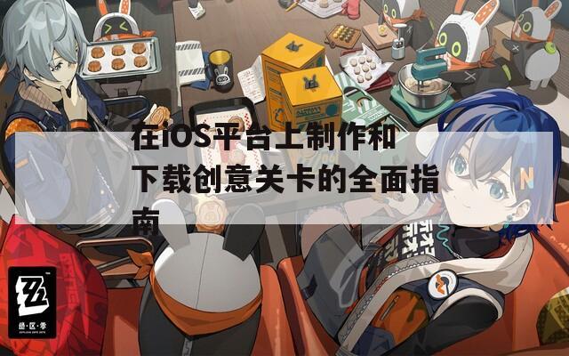 在iOS平台上制作和下载创意关卡的全面指南  第1张