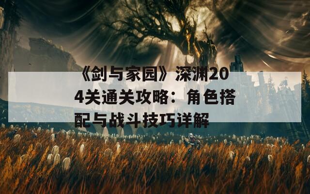 《剑与家园》深渊204关通关攻略：角色搭配与战斗技巧详解