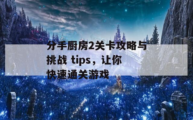 分手厨房2关卡攻略与挑战 tips，让你快速通关游戏