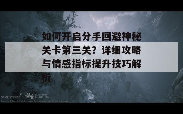 如何开启分手回避神秘关卡第三关？详细攻略与情感指标提升技巧解析