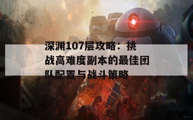 深渊107层攻略：挑战高难度副本的最佳团队配置与战斗策略