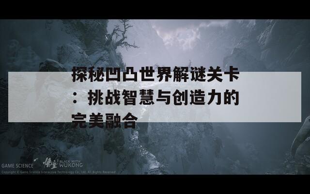 探秘凹凸世界解谜关卡：挑战智慧与创造力的完美融合