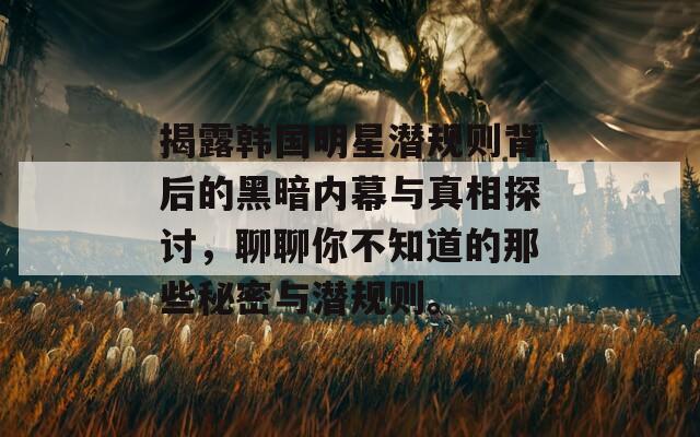 揭露韩国明星潜规则背后的黑暗内幕与真相探讨，聊聊你不知道的那些秘密与潜规则。  第1张