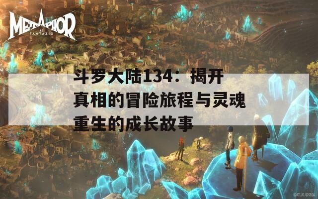 斗罗大陆134：揭开真相的冒险旅程与灵魂重生的成长故事