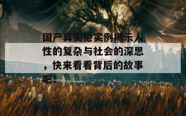 国产真实伦实例揭示人性的复杂与社会的深思，快来看看背后的故事吧！