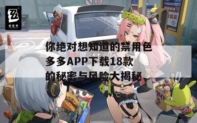 你绝对想知道的禁用色多多APP下载18款的秘密与风险大揭秘