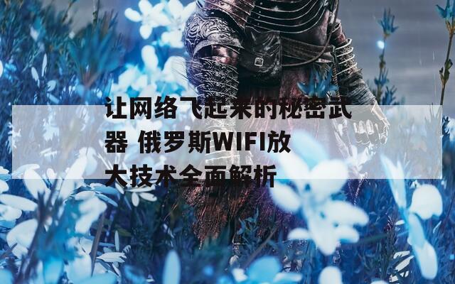 让网络飞起来的秘密武器 俄罗斯WIFI放大技术全面解析