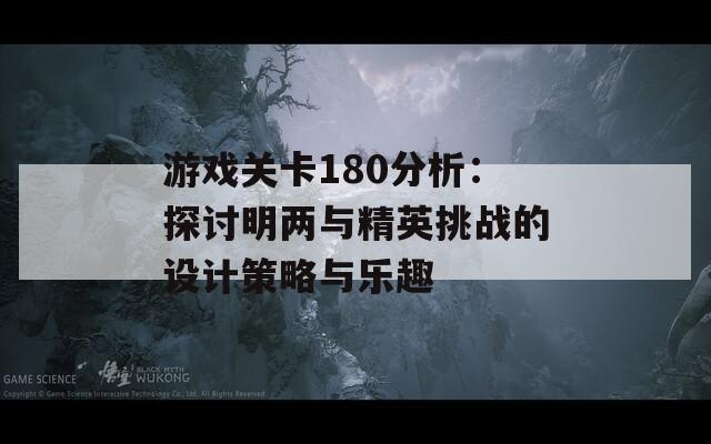 游戏关卡180分析：探讨明两与精英挑战的设计策略与乐趣  第1张