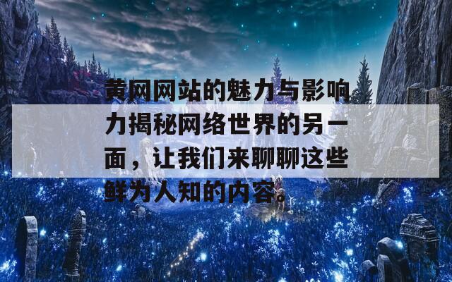 黄网网站的魅力与影响力揭秘网络世界的另一面，让我们来聊聊这些鲜为人知的内容。