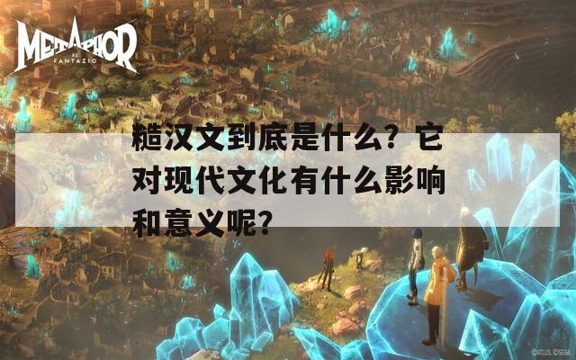 糙汉文到底是什么？它对现代文化有什么影响和意义呢？