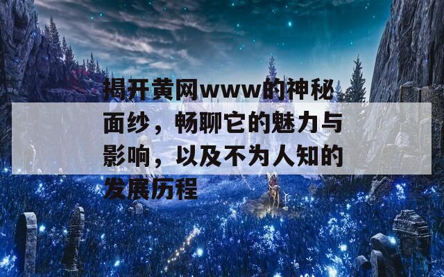 揭开黄网www的神秘面纱，畅聊它的魅力与影响，以及不为人知的发展历程