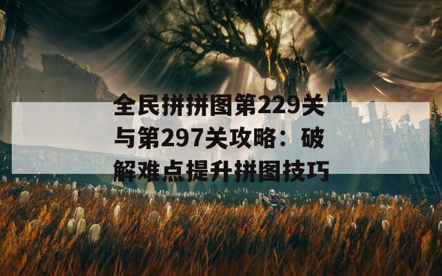 全民拼拼图第229关与第297关攻略：破解难点提升拼图技巧