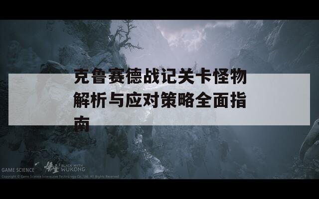 克鲁赛德战记关卡怪物解析与应对策略全面指南  第1张