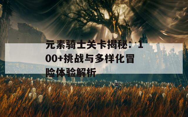 元素骑士关卡揭秘：100+挑战与多样化冒险体验解析