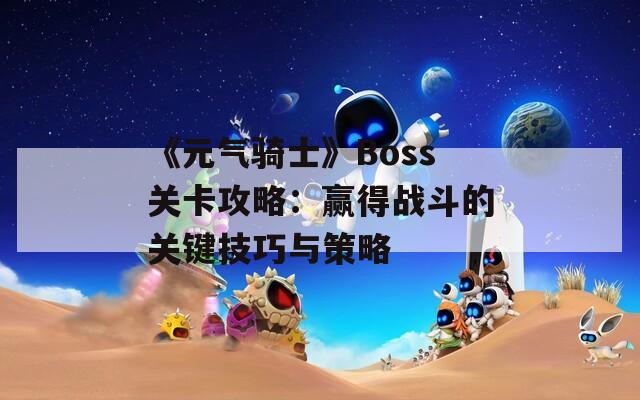 《元气骑士》Boss关卡攻略：赢得战斗的关键技巧与策略  第1张