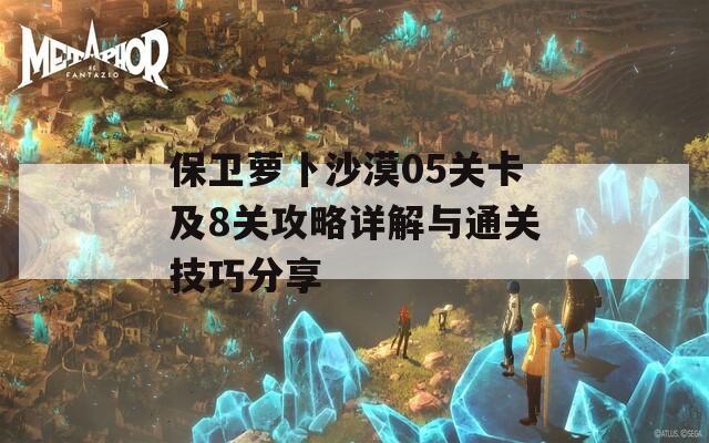 保卫萝卜沙漠05关卡及8关攻略详解与通关技巧分享  第1张