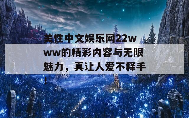 美性中文娱乐网22www的精彩内容与无限魅力，真让人爱不释手！